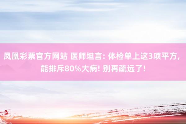凤凰彩票官方网站 医师坦言: 体检单上这3项平方， 能排斥80%大病! 别再疏远了!