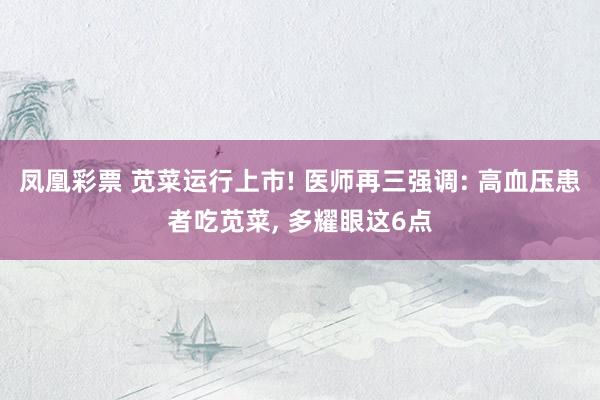 凤凰彩票 苋菜运行上市! 医师再三强调: 高血压患者吃苋菜， 多耀眼这6点