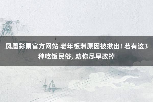 凤凰彩票官方网站 老年板滞原因被揪出! 若有这3种吃饭民俗， 劝你尽早改掉