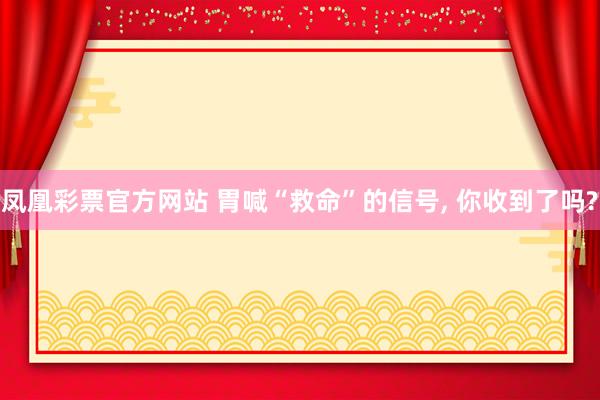 凤凰彩票官方网站 胃喊“救命”的信号， 你收到了吗?