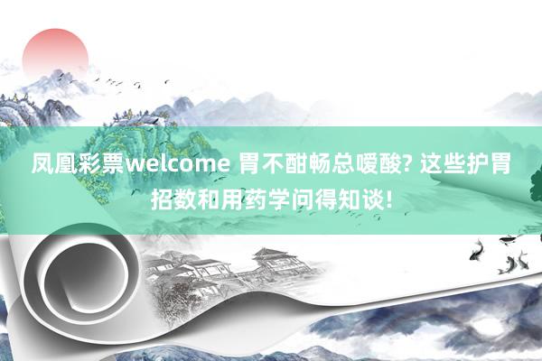 凤凰彩票welcome 胃不酣畅总嗳酸? 这些护胃招数和用药学问得知谈!