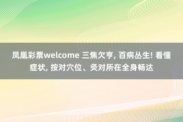 凤凰彩票welcome 三焦欠亨， 百病丛生! 看懂症状， 按对穴位、灸对所在全身畅达