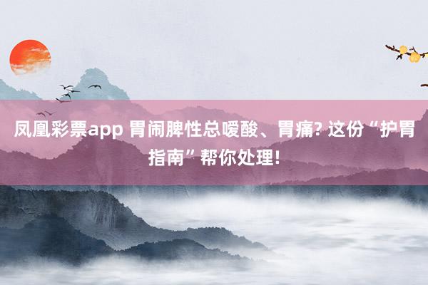 凤凰彩票app 胃闹脾性总嗳酸、胃痛? 这份“护胃指南”帮你处理!