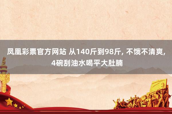 凤凰彩票官方网站 从140斤到98斤， 不饿不清爽， 4碗刮油水喝平大肚腩
