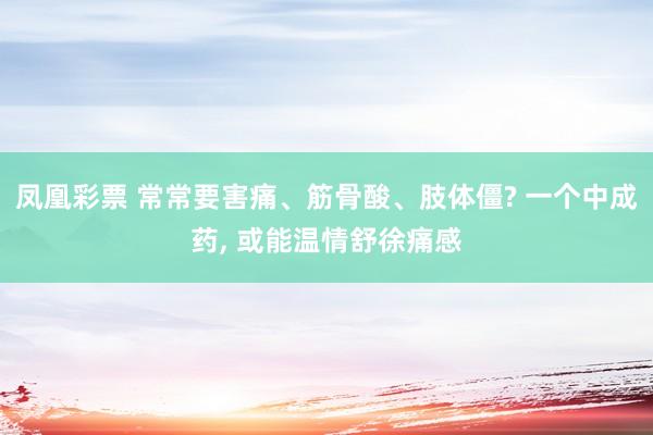 凤凰彩票 常常要害痛、筋骨酸、肢体僵? 一个中成药， 或能温情舒徐痛感