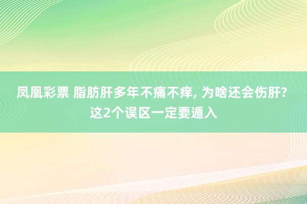 凤凰彩票 脂肪肝多年不痛不痒， 为啥还会伤肝? 这2个误区一定要遁入