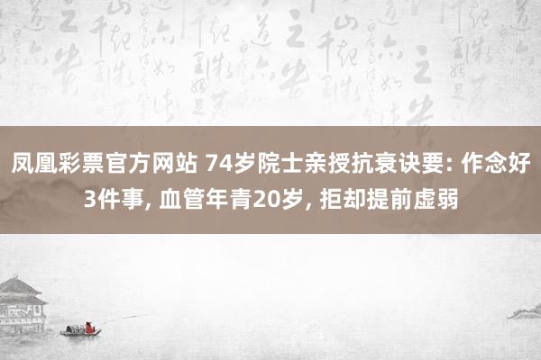 凤凰彩票官方网站 74岁院士亲授抗衰诀要: 作念好3件事， 血管年青20岁， 拒却提前虚弱