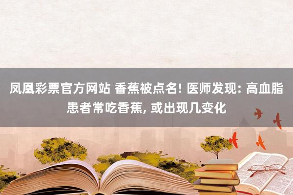 凤凰彩票官方网站 香蕉被点名! 医师发现: 高血脂患者常吃香蕉， 或出现几变化