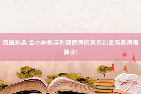 凤凰彩票 全小林教学对糖尿病的意识则更防备病程演变!