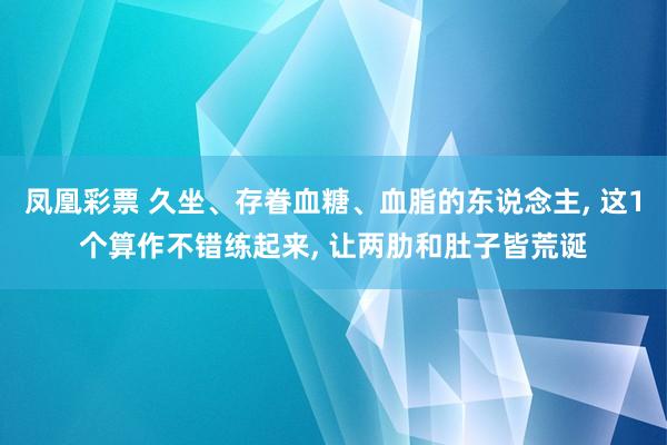 凤凰彩票 久坐、存眷血糖、血脂的东说念主， 这1个算作不错练起来， 让两肋和肚子皆荒诞