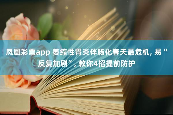 凤凰彩票app 萎缩性胃炎伴肠化春天最危机， 易“反复加剧”， 教你4招提前防护