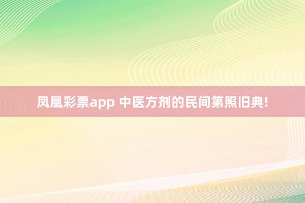 凤凰彩票app 中医方剂的民间第照旧典!