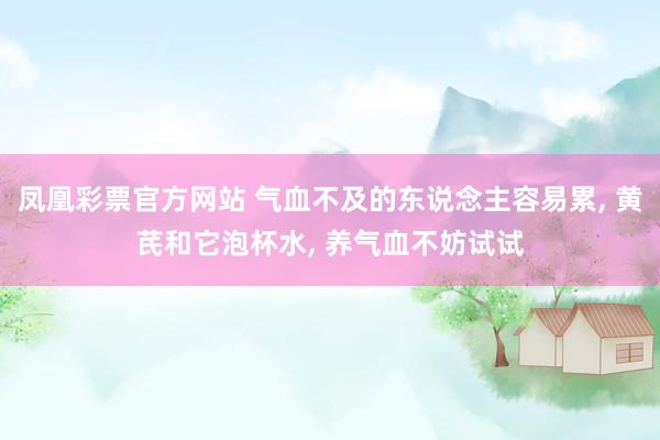 凤凰彩票官方网站 气血不及的东说念主容易累， 黄芪和它泡杯水， 养气血不妨试试