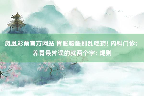 凤凰彩票官方网站 胃胀嗳酸别乱吃药! 内科门诊: 养胃最舛误的就两个字: 规则