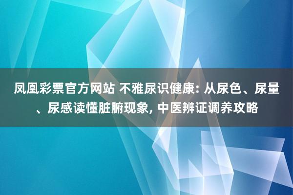 凤凰彩票官方网站 不雅尿识健康: 从尿色、尿量、尿感读懂脏腑现象， 中医辨证调养攻略