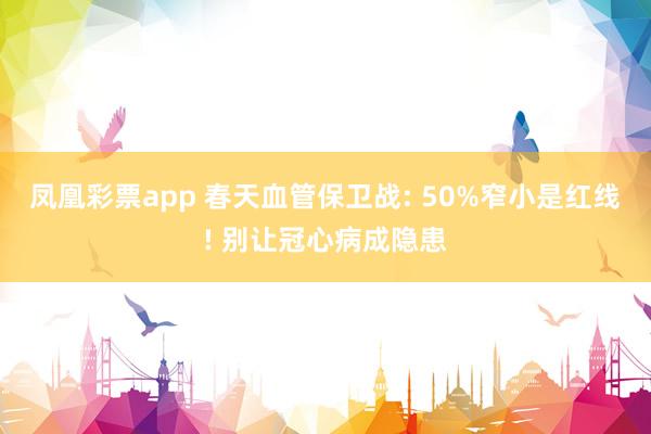 凤凰彩票app 春天血管保卫战: 50%窄小是红线! 别让冠心病成隐患