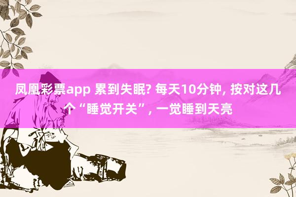 凤凰彩票app 累到失眠? 每天10分钟， 按对这几个“睡觉开关”， 一觉睡到天亮