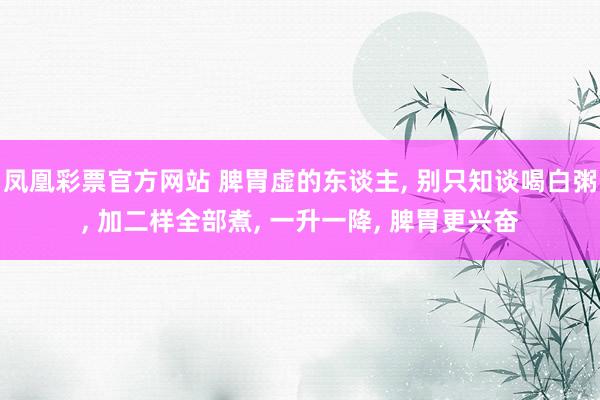 凤凰彩票官方网站 脾胃虚的东谈主， 别只知谈喝白粥， 加二样全部煮， 一升一降， 脾胃更兴奋