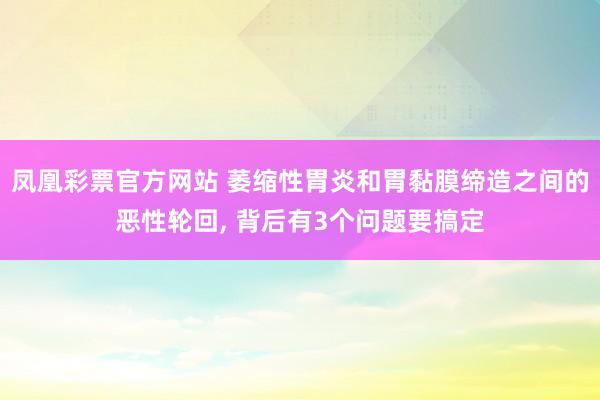 凤凰彩票官方网站 萎缩性胃炎和胃黏膜缔造之间的恶性轮回， 背后有3个问题要搞定