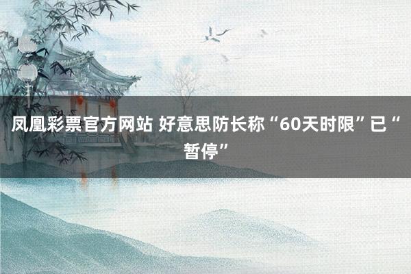 凤凰彩票官方网站 好意思防长称“60天时限”已“暂停”