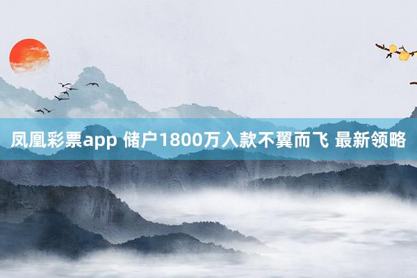凤凰彩票app 储户1800万入款不翼而飞 最新领略