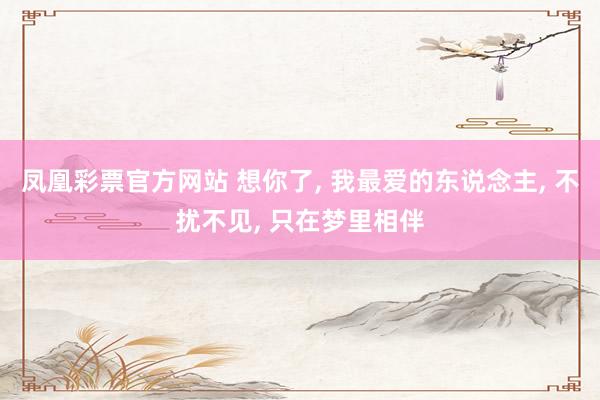 凤凰彩票官方网站 想你了， 我最爱的东说念主， 不扰不见， 只在梦里相伴