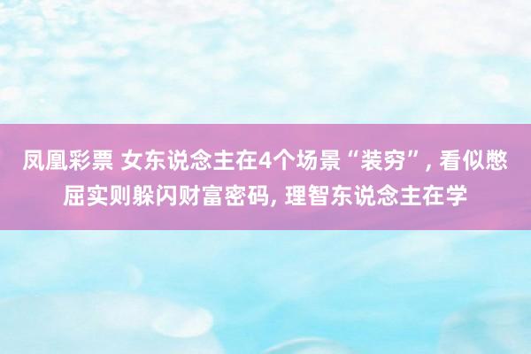 凤凰彩票 女东说念主在4个场景“装穷”， 看似憋屈实则躲闪财富密码， 理智东说念主在学