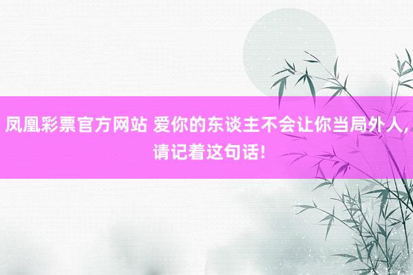 凤凰彩票官方网站 爱你的东谈主不会让你当局外人， 请记着这句话!
