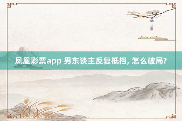 凤凰彩票app 男东谈主反复抵挡， 怎么破局?