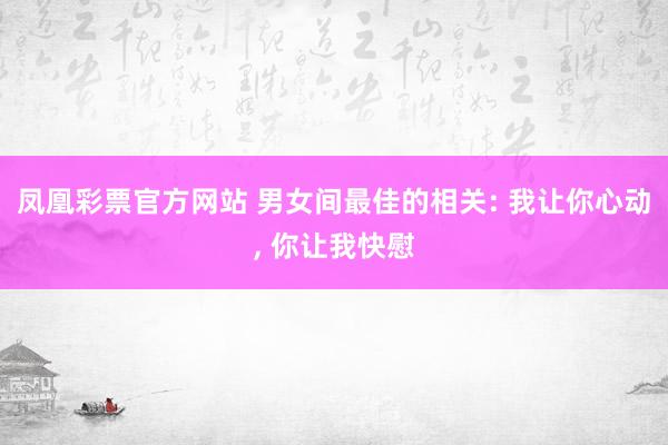 凤凰彩票官方网站 男女间最佳的相关: 我让你心动， 你让我快慰