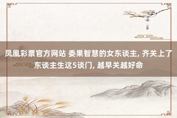 凤凰彩票官方网站 委果智慧的女东谈主， 齐关上了东谈主生这5谈门， 越早关越好命