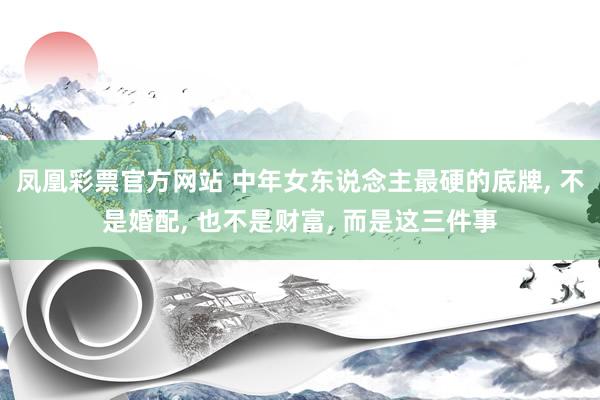 凤凰彩票官方网站 中年女东说念主最硬的底牌， 不是婚配， 也不是财富， 而是这三件事