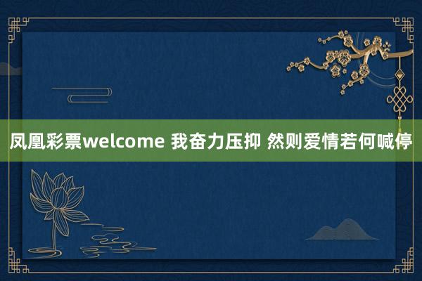 凤凰彩票welcome 我奋力压抑 然则爱情若何喊停