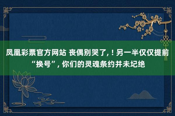 凤凰彩票官方网站 丧偶别哭了， ! 另一半仅仅提前“换号”， 你们的灵魂条约并未圮绝