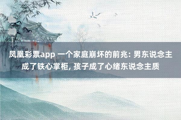 凤凰彩票app 一个家庭崩坏的前兆: 男东说念主成了铁心掌柜， 孩子成了心绪东说念主质