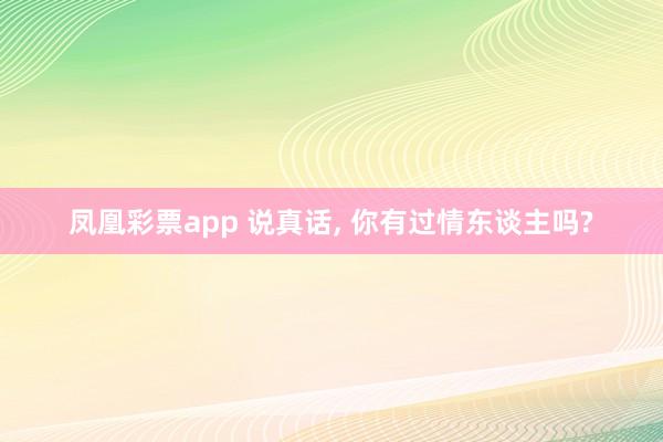 凤凰彩票app 说真话， 你有过情东谈主吗?