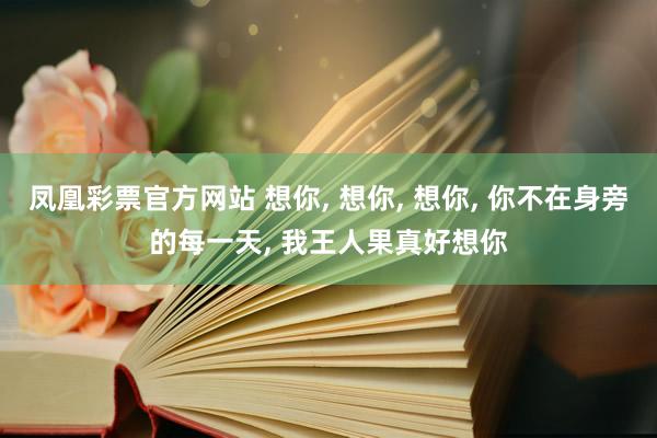 凤凰彩票官方网站 想你， 想你， 想你， 你不在身旁的每一天， 我王人果真好想你