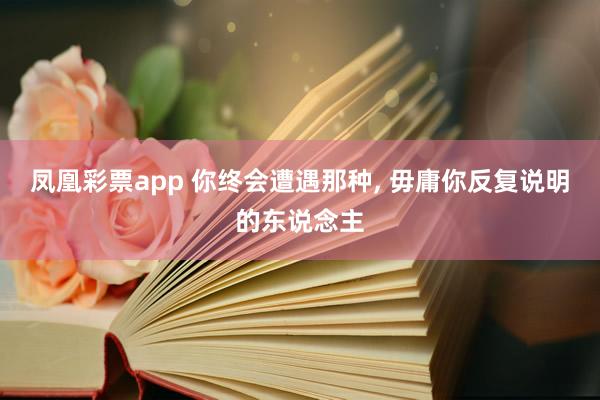 凤凰彩票app 你终会遭遇那种， 毋庸你反复说明的东说念主