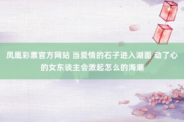 凤凰彩票官方网站 当爱情的石子进入湖面 动了心的女东谈主会激起怎么的海潮