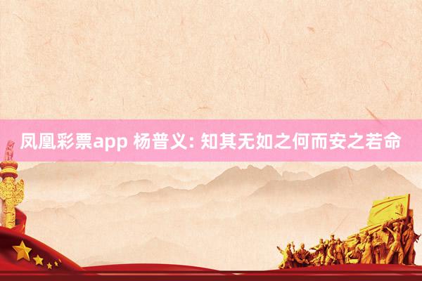 凤凰彩票app 杨普义: 知其无如之何而安之若命