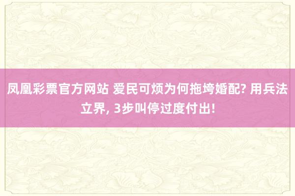 凤凰彩票官方网站 爱民可烦为何拖垮婚配? 用兵法立界， 3步叫停过度付出!
