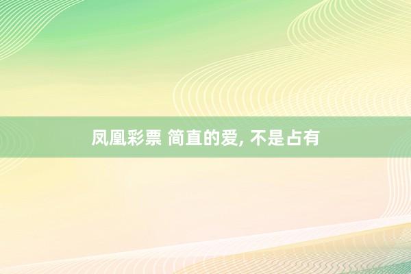凤凰彩票 简直的爱， 不是占有