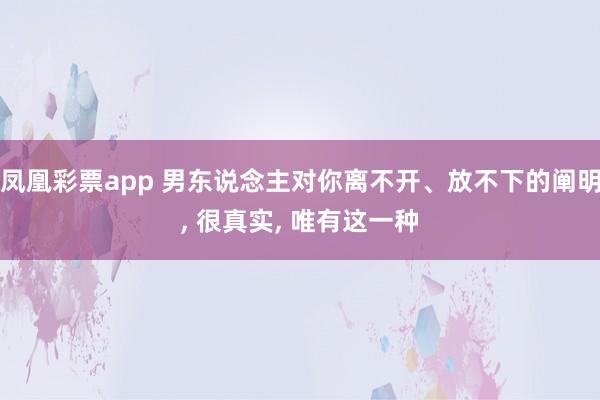 凤凰彩票app 男东说念主对你离不开、放不下的阐明， 很真实， 唯有这一种