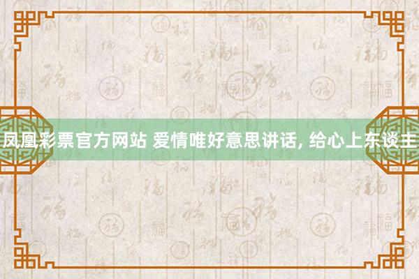 凤凰彩票官方网站 爱情唯好意思讲话， 给心上东谈主