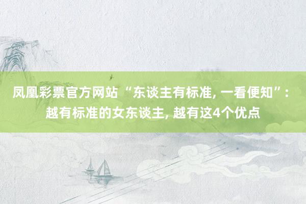 凤凰彩票官方网站 “东谈主有标准， 一看便知”: 越有标准的女东谈主， 越有这4个优点
