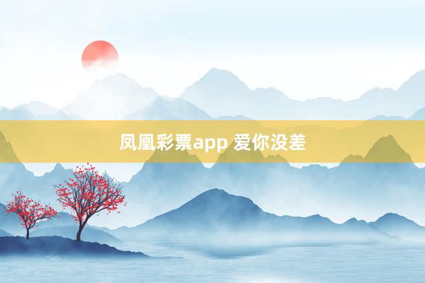 凤凰彩票app 爱你没差