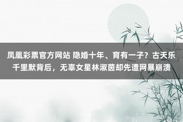凤凰彩票官方网站 隐婚十年、育有一子？古天乐千里默背后，<a href=