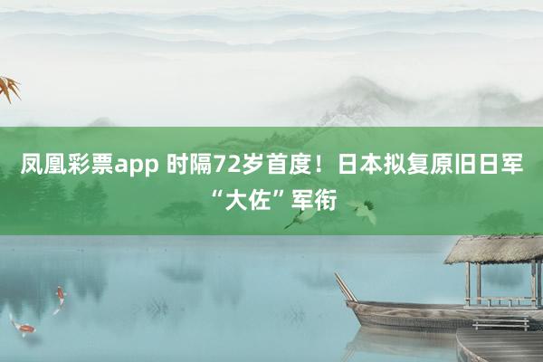 凤凰彩票app 时隔72岁首度！日本拟复原旧日军“大佐”军衔