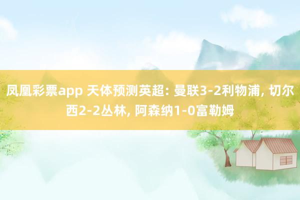 凤凰彩票app 天体预测英超: 曼联3-2利物浦， 切尔西2-2丛林， 阿森纳1-0富勒姆
