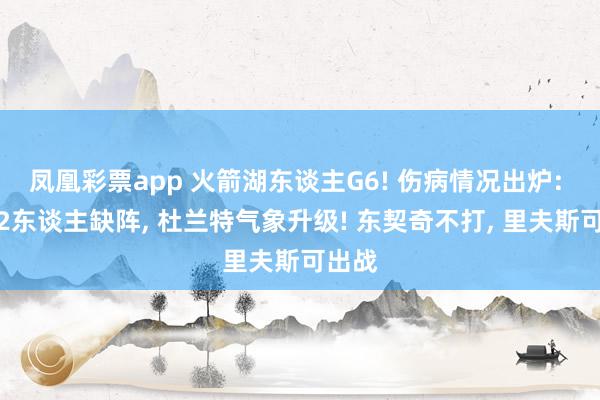 凤凰彩票app 火箭湖东谈主G6! 伤病情况出炉: 火箭2东谈主缺阵， 杜兰特气象升级! 东契奇不打， 里夫斯可出战